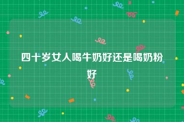 四十岁女人喝牛奶好还是喝奶粉好