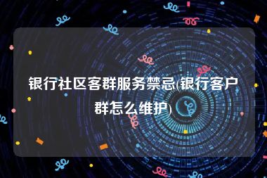 银行社区客群服务禁忌(银行客户群怎么维护)