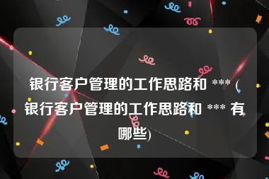 银行客户管理的工作思路和 *** (银行客户管理的工作思路和 *** 有哪些)
