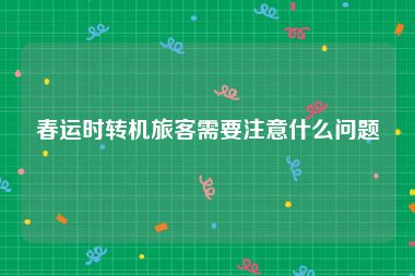 春运时转机旅客需要注意什么问题
