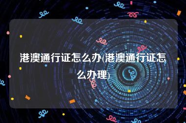 港澳通行证怎么办(港澳通行证怎么办理)