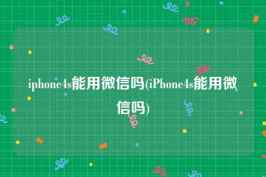 iphone4s能用微信吗(iPhone4s能用微信吗)
