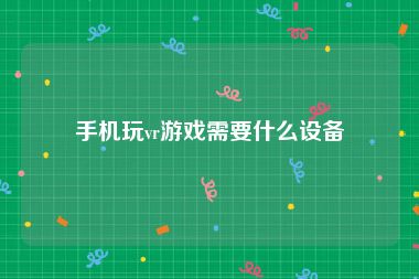 手机玩vr游戏需要什么设备