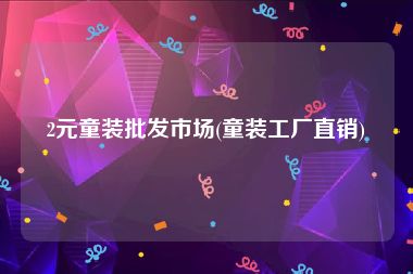 2元童装批发市场(童装工厂直销)