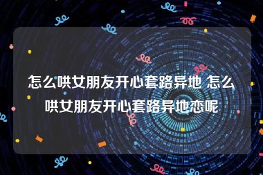 怎么哄女朋友开心套路异地 怎么哄女朋友开心套路异地恋呢