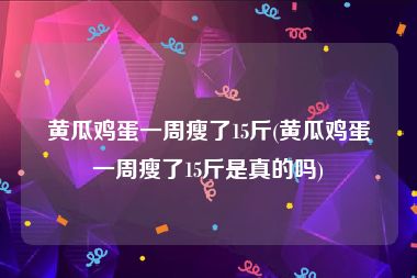 黄瓜鸡蛋一周瘦了15斤(黄瓜鸡蛋一周瘦了15斤是真的吗)