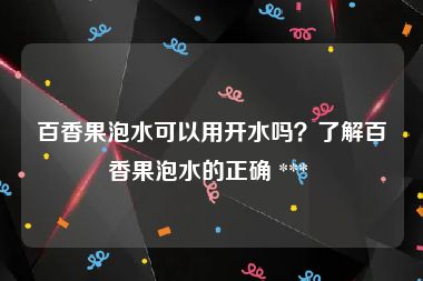 百香果泡水可以用开水吗？了解百香果泡水的正确 *** 