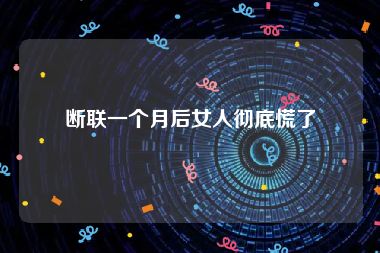断联一个月后女人彻底慌了