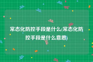 常态化防控手段是什么(常态化防控手段是什么意思)