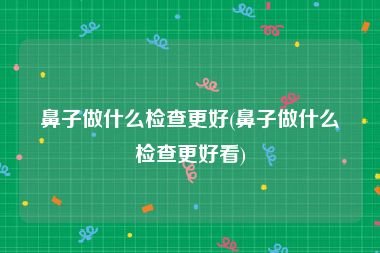 鼻子做什么检查更好(鼻子做什么检查更好看)