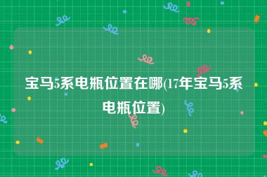 宝马5系电瓶位置在哪(17年宝马5系电瓶位置)
