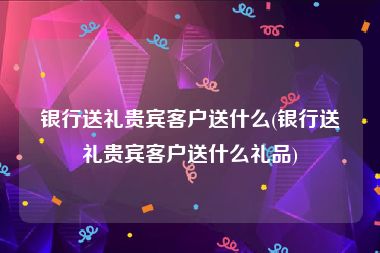 银行送礼贵宾客户送什么(银行送礼贵宾客户送什么礼品)