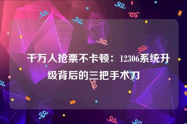 ‌千万人抢票不卡顿：12306系统升级背后的三把手术刀