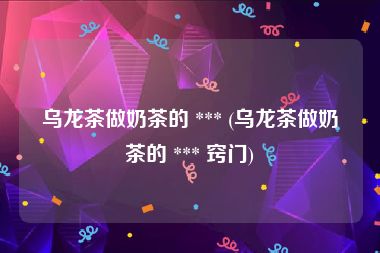 乌龙茶做奶茶的 *** (乌龙茶做奶茶的 *** 窍门)