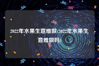 2022年水果生意难做(2022年水果生意难做吗)