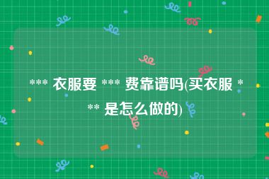  *** 衣服要 *** 费靠谱吗(买衣服 *** 是怎么做的)