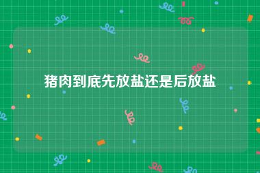 猪肉到底先放盐还是后放盐