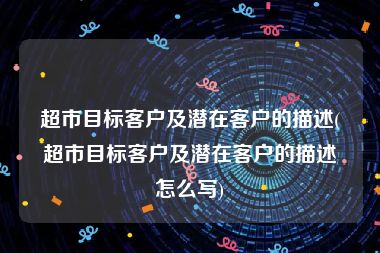 超市目标客户及潜在客户的描述(超市目标客户及潜在客户的描述怎么写)