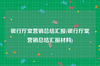 银行厅堂营销总结汇报(银行厅堂营销总结汇报材料)
