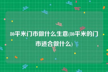 80平米门市做什么生意(80平米的门市适合做什么)