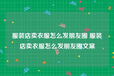 服装店卖衣服怎么发朋友圈 服装店卖衣服怎么发朋友圈文案