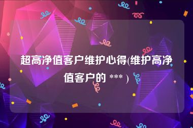 超高净值客户维护心得(维护高净值客户的 *** )