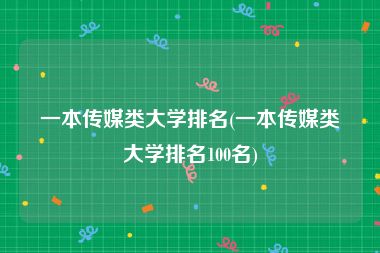 一本传媒类大学排名(一本传媒类大学排名100名)
