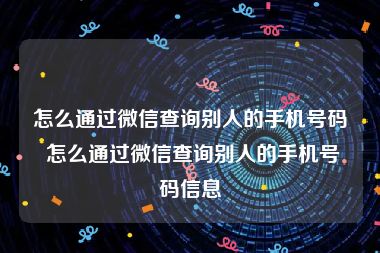怎么通过微信查询别人的手机号码 怎么通过微信查询别人的手机号码信息