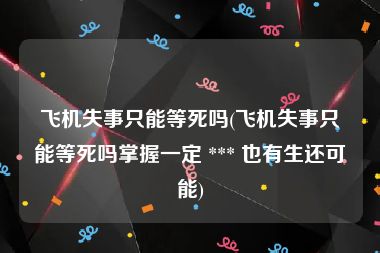 飞机失事只能等死吗(飞机失事只能等死吗掌握一定 *** 也有生还可能)