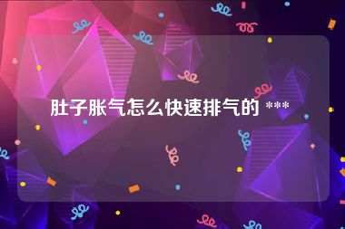 肚子胀气怎么快速排气的 *** 