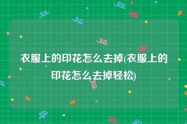 衣服上的印花怎么去掉(衣服上的印花怎么去掉轻松)