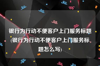 银行为行动不便客户上门服务标题(银行为行动不便客户上门服务标题怎么写)