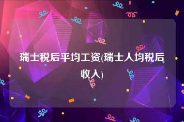 瑞士税后平均工资(瑞士人均税后收入)