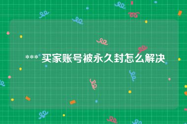  *** 买家账号被永久封怎么解决