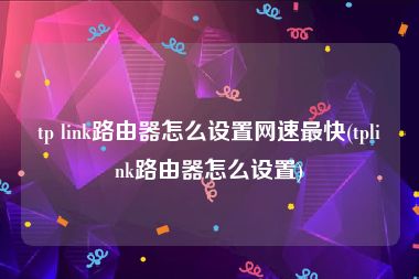 tp link路由器怎么设置网速最快(tplink路由器怎么设置)
