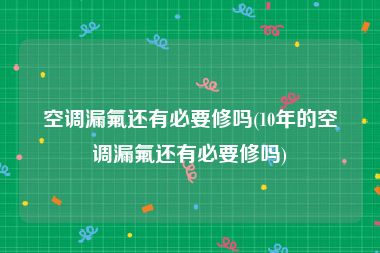 空调漏氟还有必要修吗(10年的空调漏氟还有必要修吗)