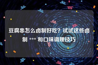 豆腐串怎么卤制好吃？试试这些卤制 *** 和口味调理技巧