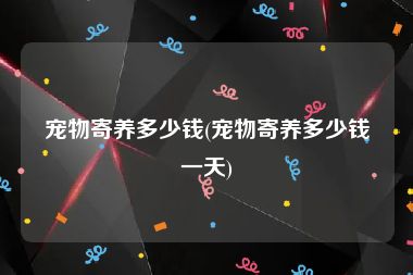 宠物寄养多少钱(宠物寄养多少钱一天)