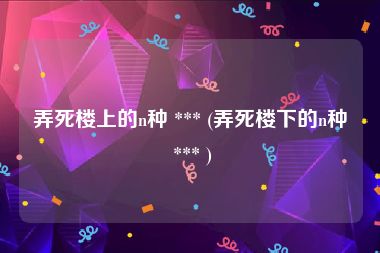 弄死楼上的n种 *** (弄死楼下的n种 *** )