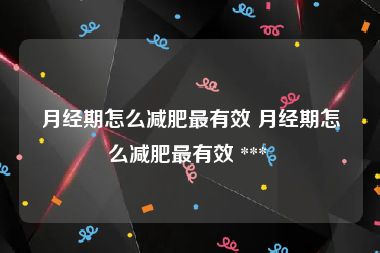 月经期怎么减肥最有效 月经期怎么减肥最有效 *** 