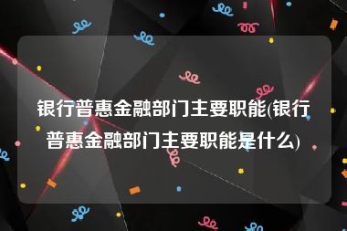 银行普惠金融部门主要职能(银行普惠金融部门主要职能是什么)