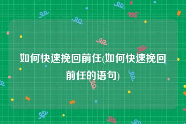 如何快速挽回前任(如何快速挽回前任的语句)