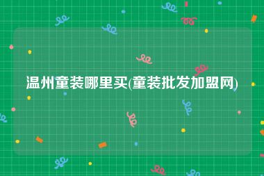 温州童装哪里买(童装批发加盟网)