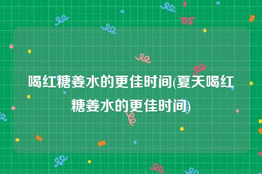 喝红糖姜水的更佳时间(夏天喝红糖姜水的更佳时间)