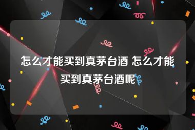 怎么才能买到真茅台酒 怎么才能买到真茅台酒呢