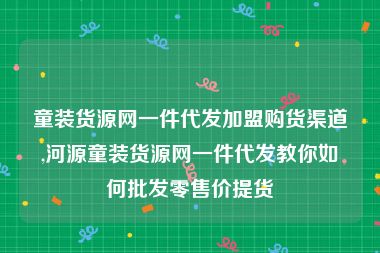 童装货源网一件代发加盟购货渠道,河源童装货源网一件代发教你如何批发零售价提货