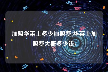 加盟华莱士多少加盟费(华莱士加盟费大概多少钱)