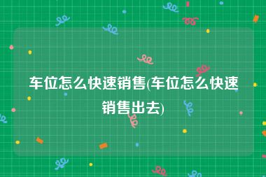 车位怎么快速销售(车位怎么快速销售出去)