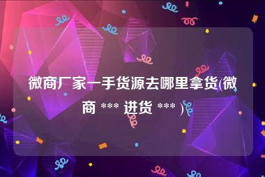 微商厂家一手货源去哪里拿货(微商 *** 进货 *** )
