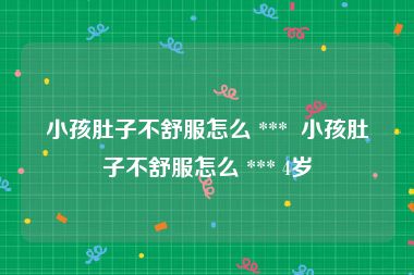 小孩肚子不舒服怎么 ***  小孩肚子不舒服怎么 *** 4岁